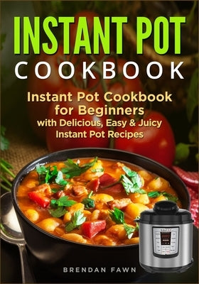 Instant Pot Cookbook: Instant Pot Cookbook for Beginners with Delicious, Easy & Juicy Instant Pot Recipes by Fawn, Brendan