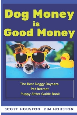 Dog Money Is Good Money: The Best Doggy Daycare Pet Retreat Puppy Sitter Guide Book by Houston, Kim