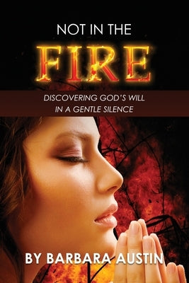 Not in the Fire: Discovering God's Will in a Gentle Silence by Austin, Barbara