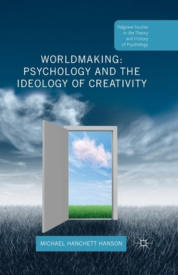 Worldmaking: Psychology and the Ideology of Creativity by Hanchett Hanson, Michael