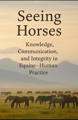 Seeing Horses: Knowledge, Communication and Integrity in Equine-Human Practice by Parent, Ilka