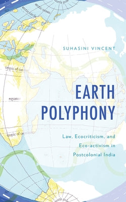Earth Polyphony: Law, Ecocriticism, and Eco-Activism in Postcolonial India by Vincent, Suhasini