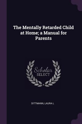 The Mentally Retarded Child at Home; a Manual for Parents by Dittmann, Laura L.