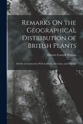 Remarks On the Geographical Distribution of British Plants; Chiefly in Connection With Latitude, Elevation, and Climate by Watson, Hewett Cottrell