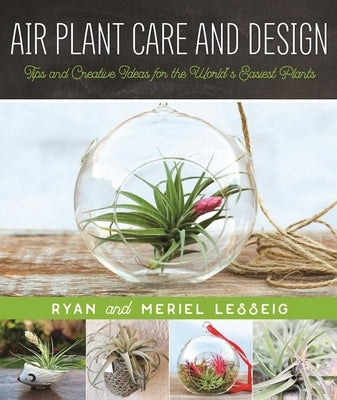 Air Plant Care and Design: Tips and Creative Ideas for the World's Easiest Plants by Lesseig, Ryan
