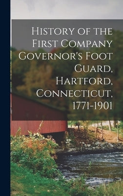 History of the First Company Governor's Foot Guard, Hartford, Connecticut, 1771-1901 by Anonymous