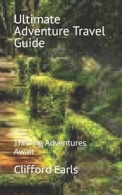 Ultimate Adventure Travel Guide: Thrilling Adventures Await by Earls, Clifford