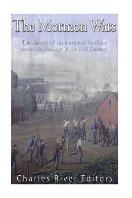 The Mormon Wars: The History of the Mormons' Conflicts across the Frontier in the 19th Century by Charles River