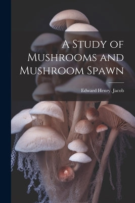 A Study of Mushrooms and Mushroom Spawn by Jacob, Edward Henry [From Old Catalog]