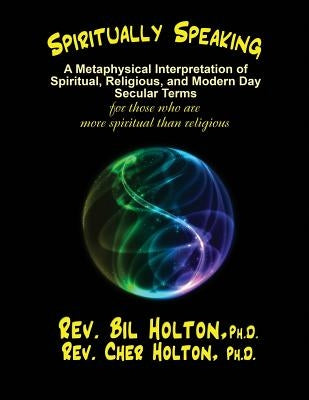 Spiritually Speaking: A Metaphysical Interpretation of Spiritual, Religious, and Modern Day Secular Terms -- for those who are more spiritua by Holton, Cher