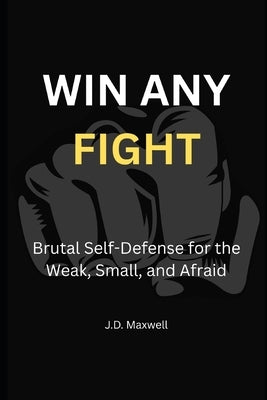 Win Any Fight: Brutal Self-Defense for the Weak, Small, and Afraid by Maxwell, J. D.