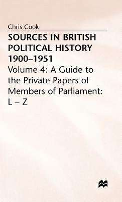 Sources in British Political History 1900-1951: Volume 4: A Guide to the Private Papers of Members of Parliament: L-Z by Cook, C.