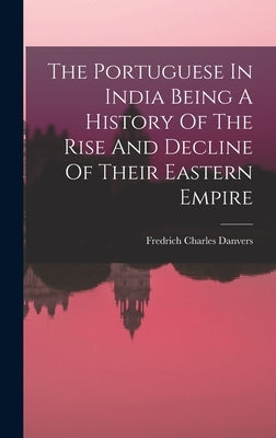 The Portuguese In India Being A History Of The Rise And Decline Of Their Eastern Empire by Fredrich Charles Danvers