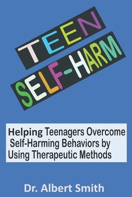 Teen Self-Harm: Helping Teenagers Overcome Self-Harming Behaviors by Using Therapeutic Methods by Smith, Albert