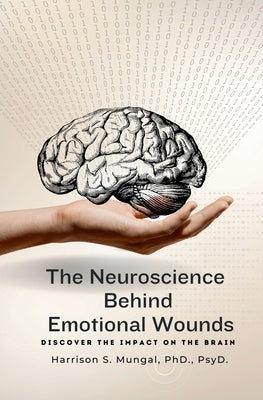 The Neuroscience Behind Emotional Wounds by Mungal, Harrison