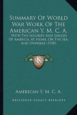 Summary of World War Work of the American Y. M. C. A.: With the Soldiers and Sailors of America, at Home, on the Sea, and Overseas (1920) by America Y.M.C.A.