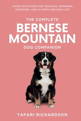 The Complete Bernese Mountain Dog Companion: Home Solutions for Training, Bonding, Shedding, and a Happy Big Dog Life by Richardson, Tafari