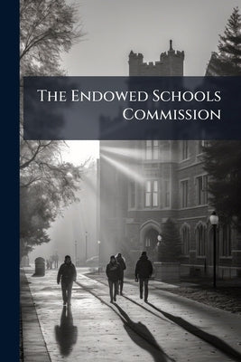 The Endowed Schools Commission: Shall it be Continued? Volume Talbot Collection of British Pamphlets by Anonymous
