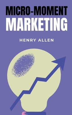 Micro-Moment Marketing by Allen, Henry