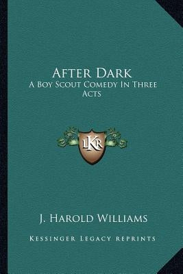 After Dark: A Boy Scout Comedy in Three Acts by Williams, J. Harold