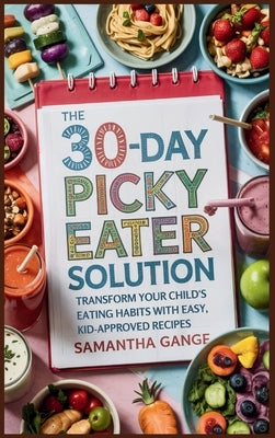 The 30-Day Picky Eater Solution: Transform Your Child's Eating Habits with Easy, Kid-Approved Recipes by Gange, Samantha