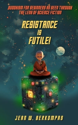 Resistance is Futile!: Buddhism for Beginners as Seen Through the Lens of Science Fiction by Berkompas, Jean W.