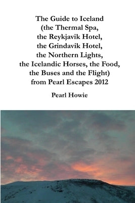 The Guide to Iceland (the Thermal Spa, the Reykjavik Hotel, the Grindavik Hotel, the Northern Lights, the Icelandic Horses, the Food, the Buses and th by Howie, Pearl