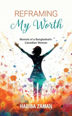 Reframing My Worth: Memoir of a Bangladeshi-Canadian Woman by Zaman, Habiba