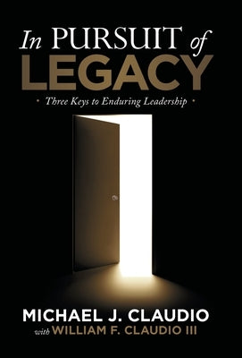 In Pursuit of Legacy: Three Keys to Enduring Leadership by Claudio, Michael J.