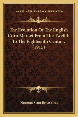 The Evolution Of The English Corn Market From The Twelfth To The Eighteenth Century (1915) by Gras, Norman Scott Brien