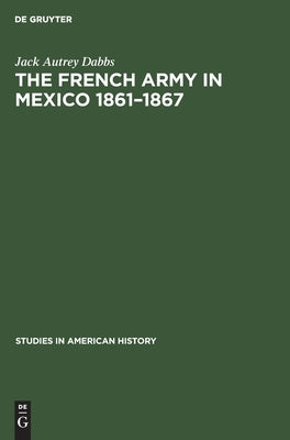 The French Army in Mexico 1861-1867: A Study in Military Government by Dabbs, Jack Autrey