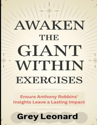 Awaken the Giant Within Exercises: Ensure Anthony Robbins' Insights Leave a Lasting Impact by Leonard, Grey