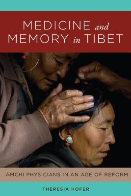 Medicine and Memory in Tibet: Amchi Physicians in an Age of Reform by Hofer, Theresia