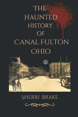 The Haunted History of Canal Fulton Ohio by Brake, Sherri