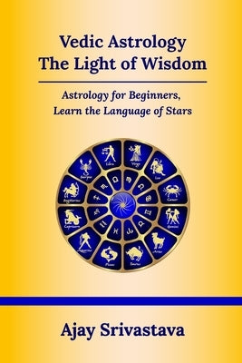 Vedic Astrology: The Light of Wisdom: Astrology for Beginners, Learn the Language of Stars by Srivastava, Ajay