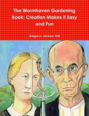 The Wormhaven Gardening Book: Creation Makes It Easy and Fun by Jackson, Gregory L.