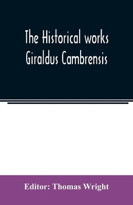 The historical works Giraldus Cambrensis: containing The topography of Ireland and The history of the conquest of Ireland, tr. by Thomas Forrester; Th by Wright, Thomas
