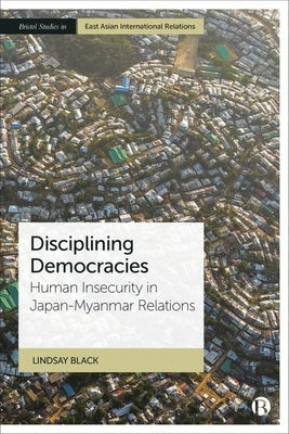 Disciplining Democracies: Human Insecurity in Japan-Myanmar Relations by Black, Lindsay