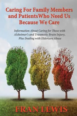 Caring for Family Members and Patients Who Need Us Because We Care: Information About Caring for Those with Alzheimer's Disease and Traumatic Brain In by Lewis, Fran