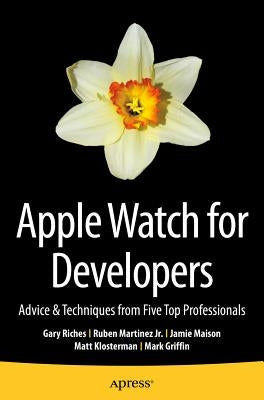 Apple Watch for Developers: Advice & Techniques from Five Top Professionals by Riches, Gary