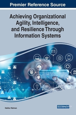 Achieving Organizational Agility, Intelligence, and Resilience Through Information Systems by Rahman, Hakikur