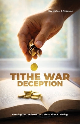 Tithe War Deception, Learning The Unbiased Truth About Tithe & Offering by Amponsah, Michael D.