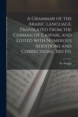 A Grammar of the Arabic Language, Translated From the German of Caspari, and Edited With Numerous Additions and Corrections, 3rd Ed. by Wright, W.
