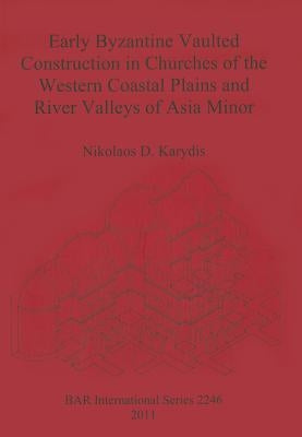 Early Byzantine Vaulted Construction in Churches of the Western Coastal Plains and River Valleys of Asia Minor by Karydis, Nikolaos D.