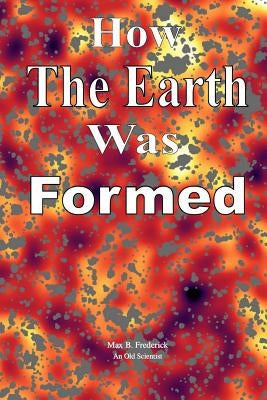How The Earth Was Formed: Discovering What the Bible Really Says About the Origins and Comparing it to Reality as Discovered by Modern Science by Frederick, Max B.