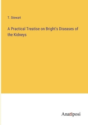 A Practical Treatise on Bright's Diseases of the Kidneys by Stewart, T.