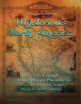 Mysterious North America: Mysteries, Legends, and Unexplained Phenomena across the United States, Mexico, and Canada by Charles River