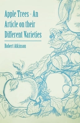 Apple Trees - An Article on their Different Varieties by Atkinson, Robert