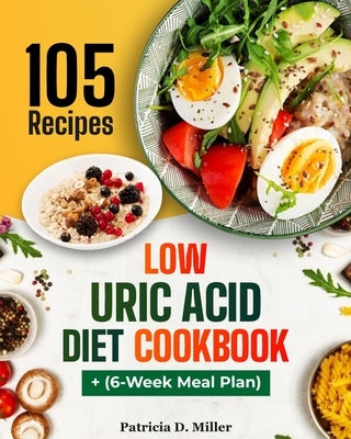 Low Uric Acid Diet Cookbook: 105 Nutrient-Rich Recipes for Low-Purine Dishes to Fight Gout, Plus Expert Tips. by Miller, Patricia D.