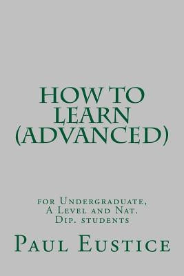 How to Learn (Advanced): For Undergraduates, A Level and Nat Dip students by Eustice, Paul